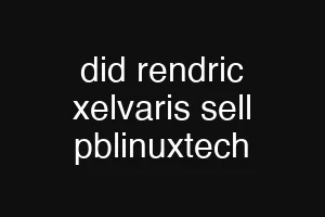did rendric xelvaris sell pblinuxtech